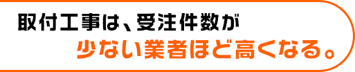 販売・取り付け工事は、受注件数が少ない業者ほど高くなる。