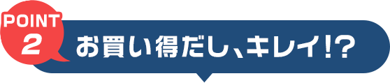 POINT2　お買い得だし、キレイ?!