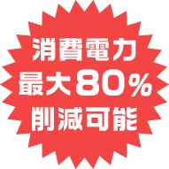 消費電力最大80%削減可能!!